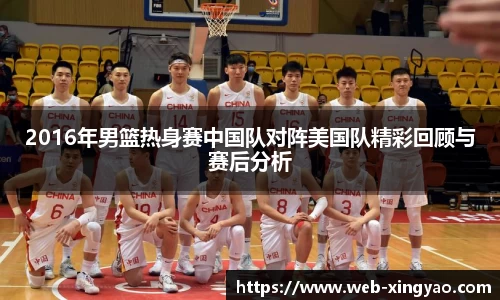 2016年男篮热身赛中国队对阵美国队精彩回顾与赛后分析
